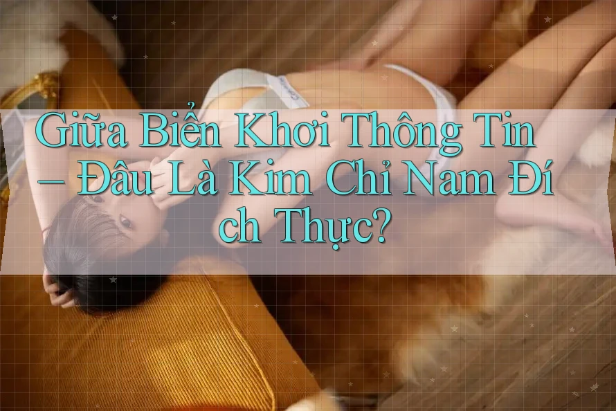 Giữa Biển Khơi Thông Tin – Đâu Là Kim Chỉ Nam Đích Thực?