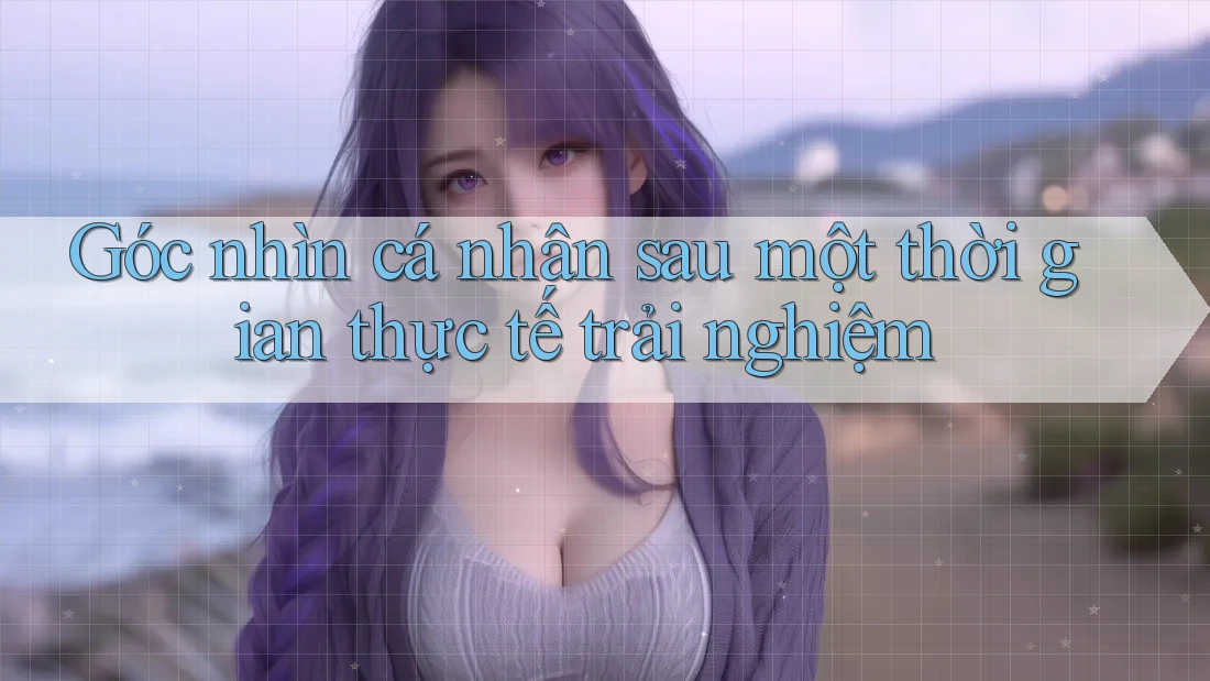 Góc nhìn cá nhân sau một thời gian thực tế trải nghiệm