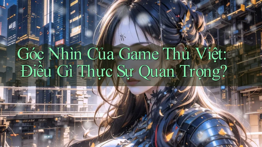 Góc Nhìn Của Game Thủ Việt: Điều Gì Thực Sự Quan Trọng? Góc Nhìn Của Game Thủ Việt: Điều Gì Thực Sự Quan Trọng?