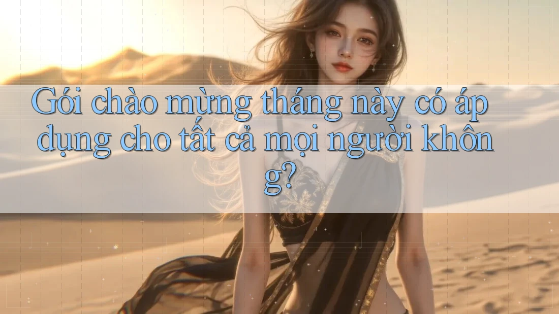 Gói chào mừng tháng này có áp dụng cho tất cả mọi người không? Gói chào mừng tháng này có áp dụng cho tất cả mọi người không?