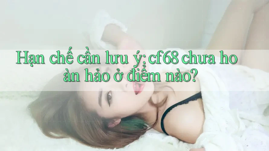 Hạn chế cần lưu ý: cf68 chưa hoàn hảo ở điểm nào? Hạn chế cần lưu ý: cf68 chưa hoàn hảo ở điểm nào?