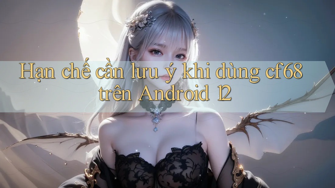 Hạn chế cần lưu ý khi dùng cf68 trên Android 12 Hạn chế cần lưu ý khi dùng cf68 trên Android 12