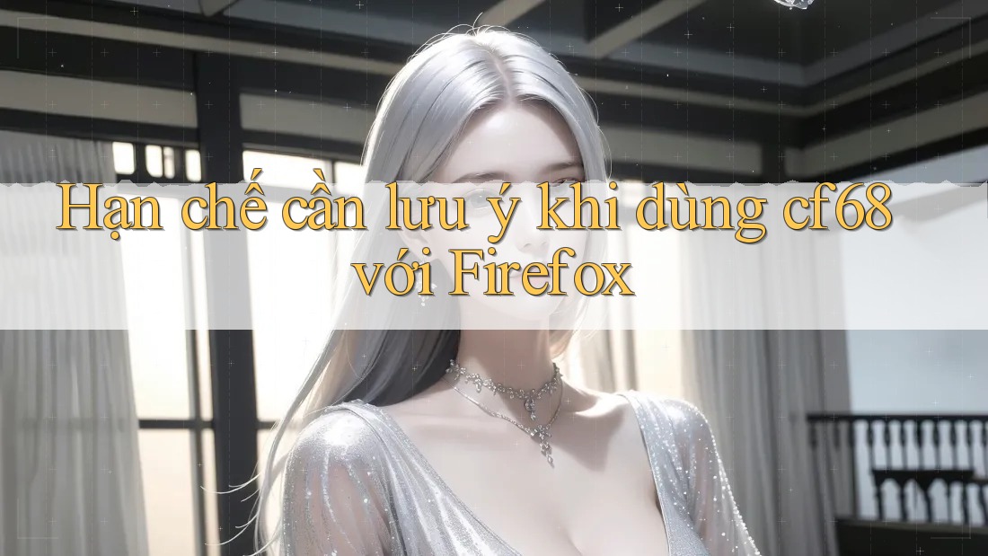 Hạn chế cần lưu ý khi dùng cf68 với Firefox Hạn chế cần lưu ý khi dùng cf68 với Firefox