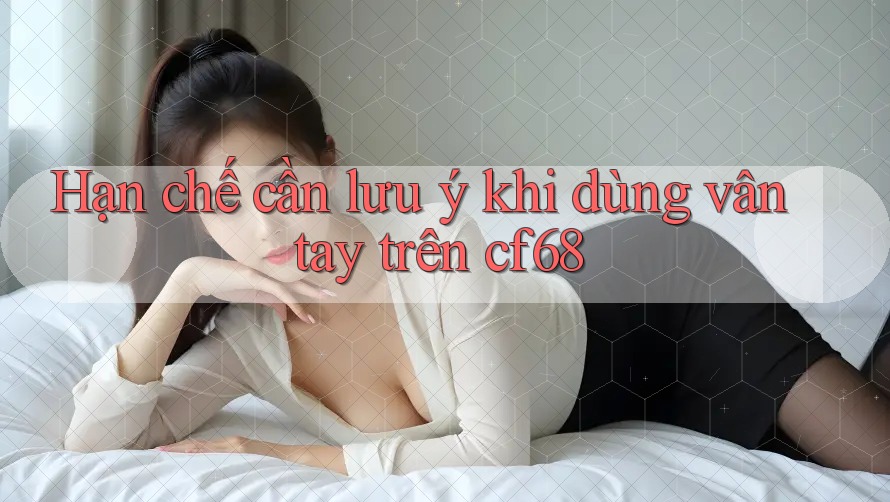 Hạn chế cần lưu ý khi dùng vân tay trên cf68 Hạn chế cần lưu ý khi dùng vân tay trên cf68