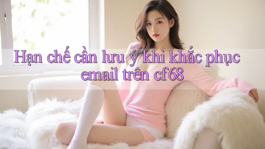 Hạn chế cần lưu ý khi khắc phục email trên cf68 Hạn chế cần lưu ý khi khắc phục email trên cf68
