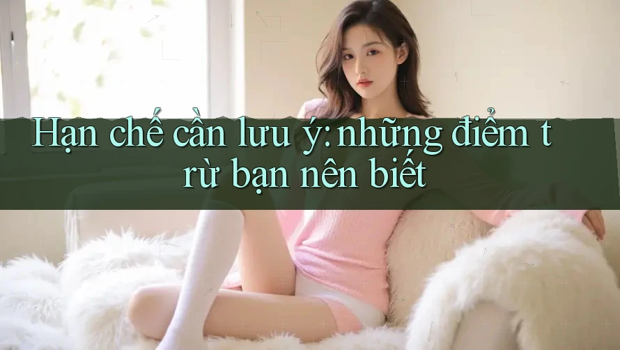 Hạn chế cần lưu ý: những điểm trừ bạn nên biết Hạn chế cần lưu ý: những điểm trừ bạn nên biết