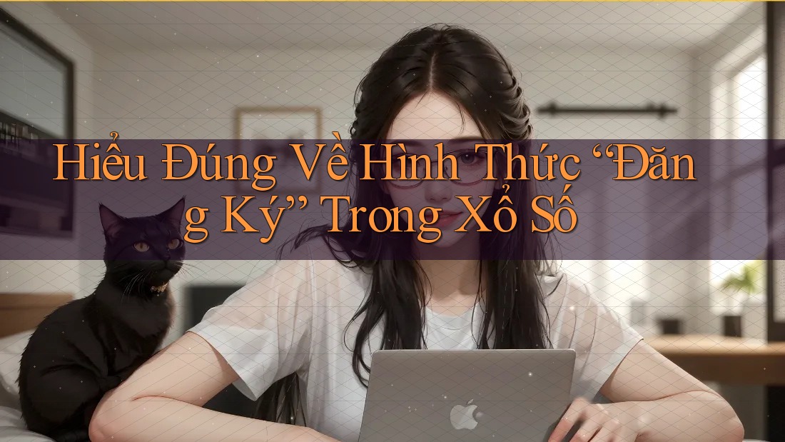 Hiểu Đúng Về Hình Thức “Đăng Ký” Trong Xổ Số Hiểu Đúng Về Hình Thức “Đăng Ký” Trong Xổ Số