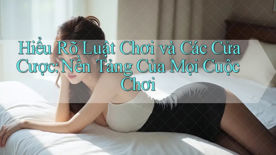 Hiểu Rõ Luật Chơi và Các Cửa Cược: Nền Tảng Của Mọi Cuộc Chơi Hiểu Rõ Luật Chơi và Các Cửa Cược: Nền Tảng Của Mọi Cuộc Chơi
