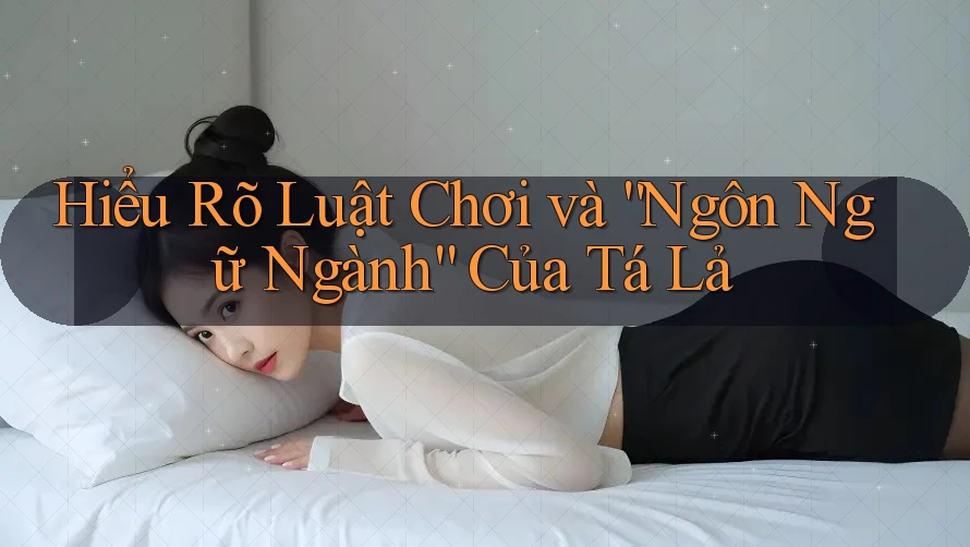 Hiểu Rõ Luật Chơi và “Ngôn Ngữ Ngành” Của Tá Lả Hiểu Rõ Luật Chơi và “Ngôn Ngữ Ngành” Của Tá Lả
