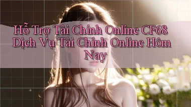 hỗ trợ tài chính online cf68 dịch vụ tài chính online hôm nay