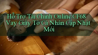 hỗ trợ tài chính online cf68 vay giấy tờ cá nhân cập nhật mới