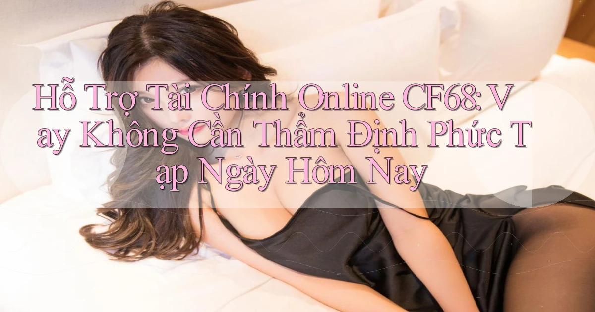 hỗ trợ tài chính online cf68 vay không cần thẩm định phức tạp ngày hôm nay