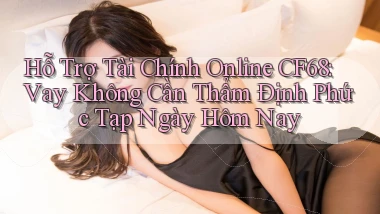 hỗ trợ tài chính online cf68 vay không cần thẩm định phức tạp ngày hôm nay