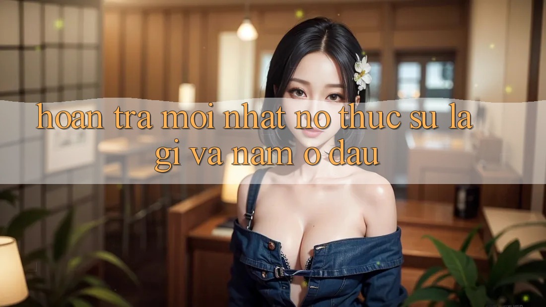 “Hoàn Trả Mới Nhất” – Nó Thực Sự Là Gì Và Nằm Ở Đâu?