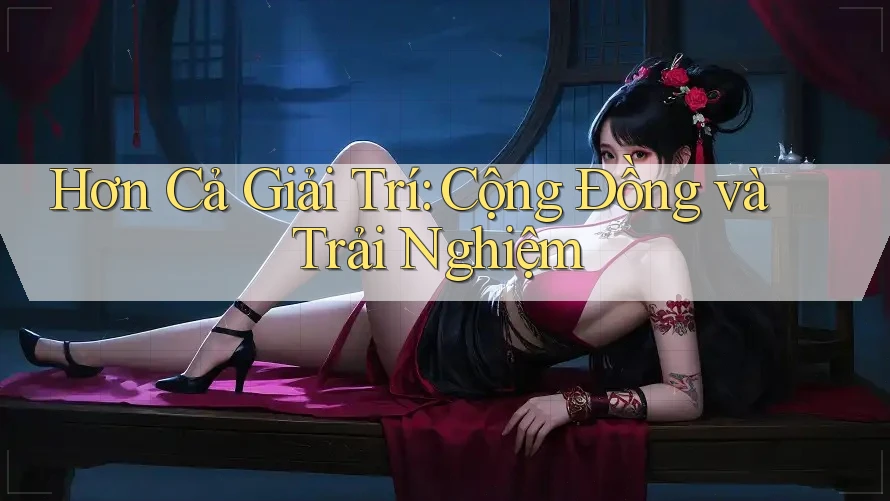 Hơn Cả Giải Trí: Cộng Đồng và Trải Nghiệm