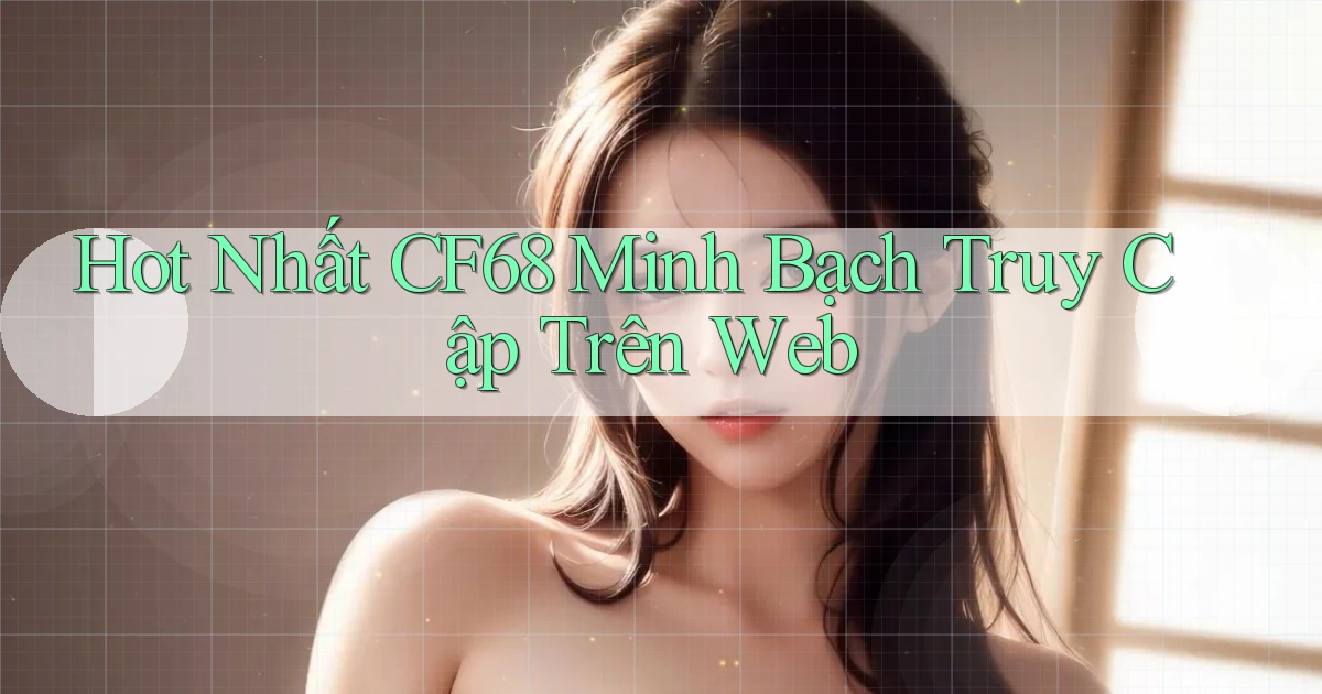 hot nhất cf68 minh bạch truy cập trên web