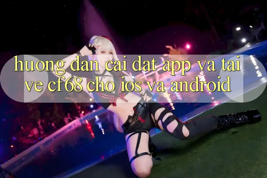 Hướng Dẫn Cài đặt App Và Tải về cf68 Cho iOS và Android