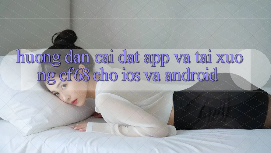 Hướng Dẫn Cài đặt App Và Tải xuống cf68 Cho iOS và Android