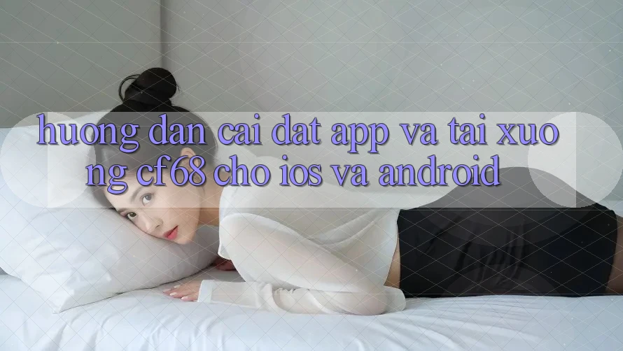 Hướng Dẫn Cài đặt App Và Tải xuống cf68 Cho iOS và Android Hướng Dẫn Cài đặt App Và Tải xuống cf68 Cho iOS và Android