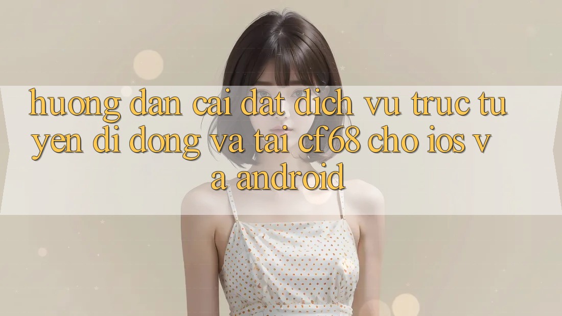 Hướng Dẫn Cài đặt Dịch vụ trực tuyến di động Và Tải cf68 Cho iOS và Android Hướng Dẫn Cài đặt Dịch vụ trực tuyến di động Và Tải cf68 Cho iOS và Android