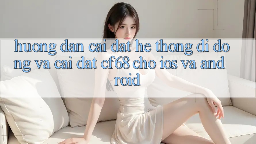 Hướng Dẫn Cài đặt Hệ thống di động Và Cài Đặt cf68 Cho iOS và Android