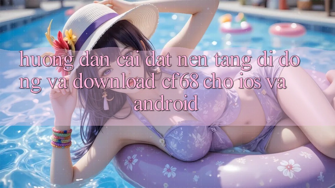 Hướng Dẫn Cài đặt Nền tảng di động Và Download cf68 Cho iOS và Android Hướng Dẫn Cài đặt Nền tảng di động Và Download cf68 Cho iOS và Android