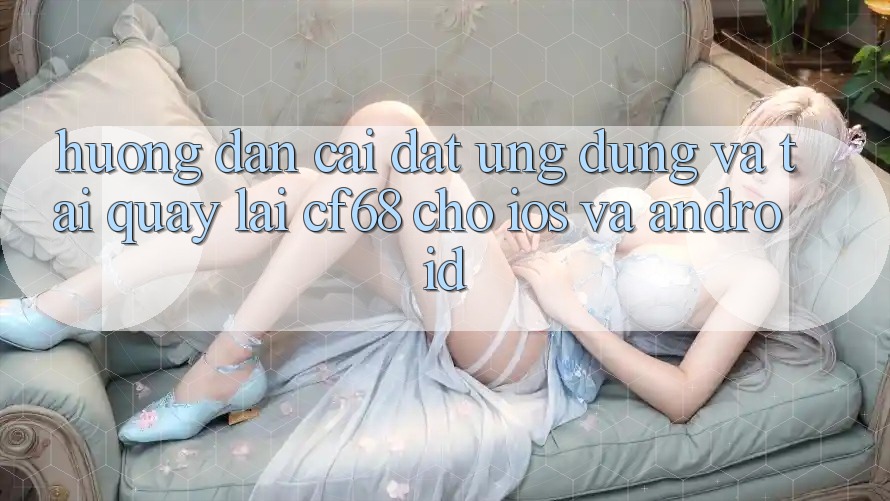 Hướng Dẫn Cài đặt Ứng dụng Và Tải quay lại cf68 Cho iOS và Android Hướng Dẫn Cài đặt Ứng dụng Và Tải quay lại cf68 Cho iOS và Android