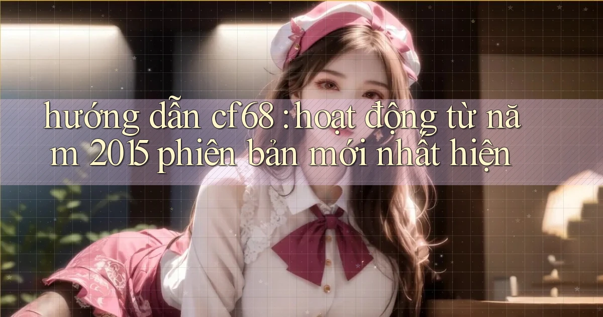 hướng dẫn cf68 hoạt động từ năm 2015 phiên bản mới nhất hiện