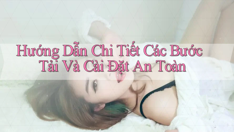 Hướng Dẫn Chi Tiết Các Bước Tải Và Cài Đặt An Toàn Hướng Dẫn Chi Tiết Các Bước Tải Và Cài Đặt An Toàn
