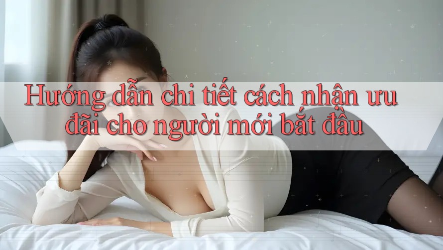 Hướng dẫn chi tiết cách nhận ưu đãi cho người mới bắt đầu Hướng dẫn chi tiết cách nhận ưu đãi cho người mới bắt đầu
