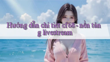 Hướng dẫn chi tiết cf68   nền tảng livestream