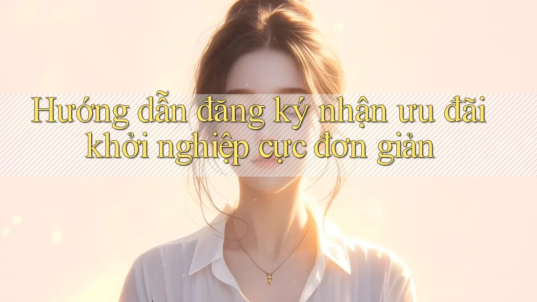 Hướng dẫn đăng ký nhận ưu đãi khởi nghiệp cực đơn giản Hướng dẫn đăng ký nhận ưu đãi khởi nghiệp cực đơn giản
