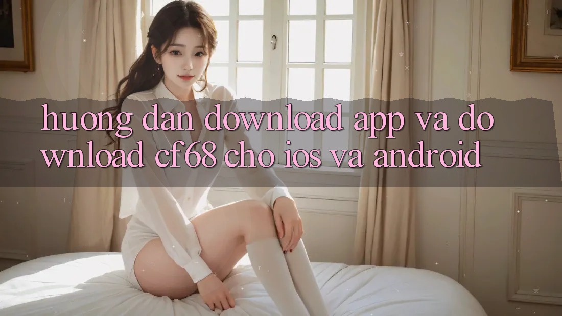 Hướng Dẫn Download App Và Download cf68 Cho iOS và Android Hướng Dẫn Download App Và Download cf68 Cho iOS và Android