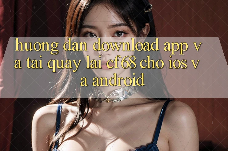 Hướng Dẫn Download App Và Tải quay lại cf68 Cho iOS và Android Hướng Dẫn Download App Và Tải quay lại cf68 Cho iOS và Android