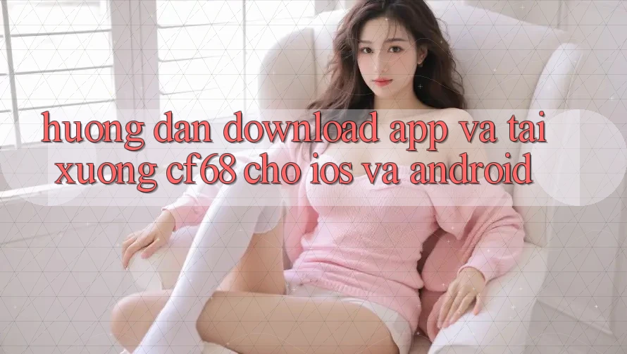 Hướng dẫn Download App Và Tải xuống cf68 Cho iOS và Android Hướng dẫn Download App Và Tải xuống cf68 Cho iOS và Android