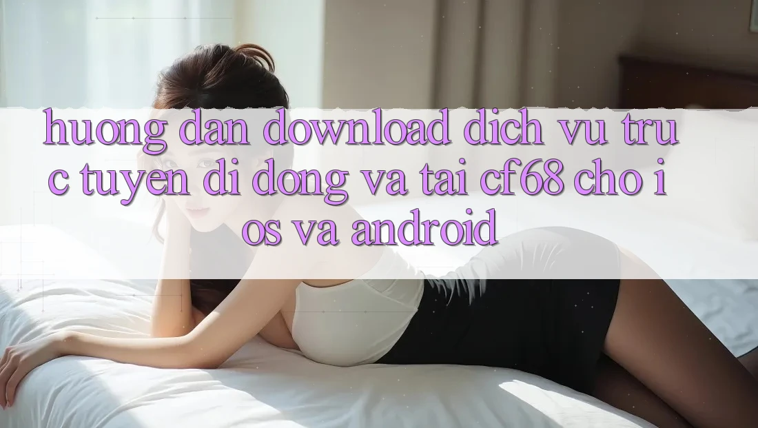 Hướng Dẫn Download Dịch vụ trực tuyến di động Và Tải cf68 Cho iOS và Android