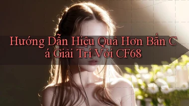 hướng dẫn hiệu quả hơn bắn cá giải trí với cf68