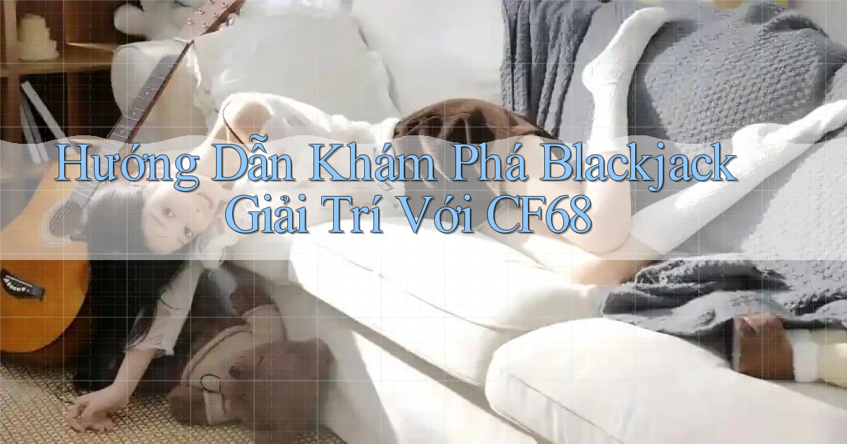 hướng dẫn khám phá blackjack giải trí với cf68