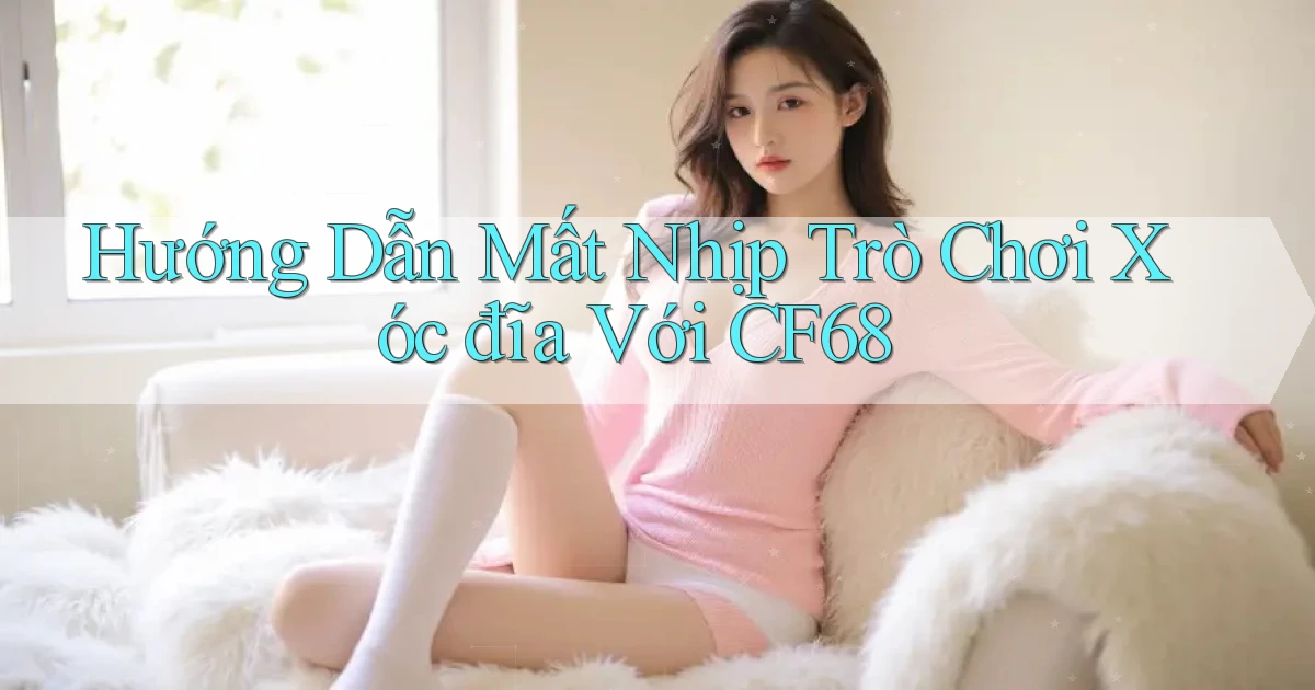 hướng dẫn mất nhịp trò chơi xóc đĩa với cf68