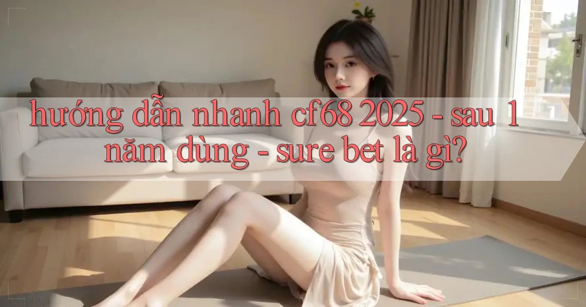 hướng dẫn nhanh cf68 2025   sau 1 năm dùng   sure bet là gì