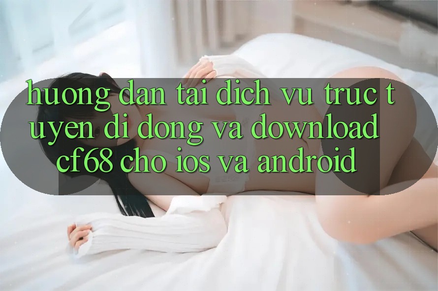 Hướng Dẫn Tải Dịch vụ trực tuyến di động Và Download cf68 Cho iOS và Android
