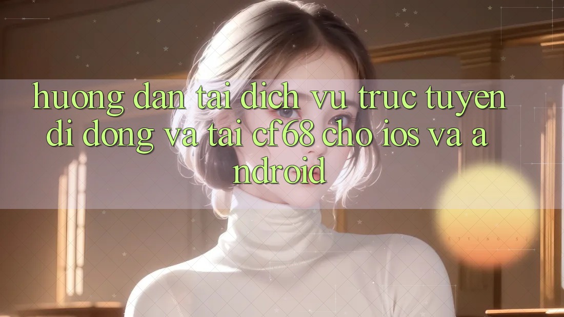 Hướng dẫn Tải Dịch vụ trực tuyến di động Và Tải cf68 Cho iOS và Android Hướng dẫn Tải Dịch vụ trực tuyến di động Và Tải cf68 Cho iOS và Android