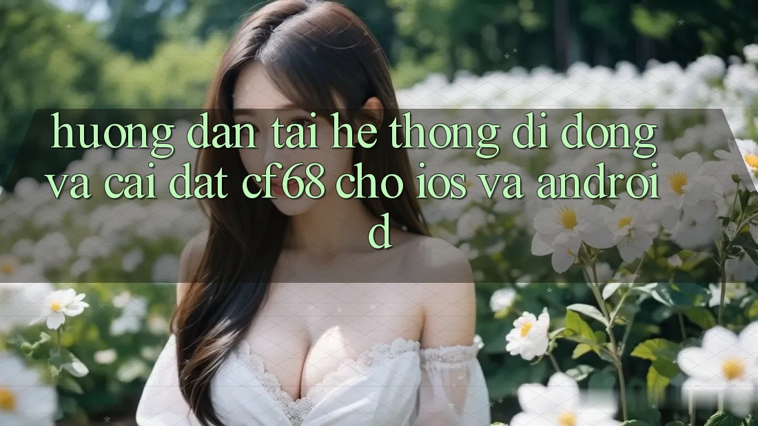 Hướng Dẫn Tải Hệ thống di động Và Cài Đặt cf68 Cho iOS và Android
