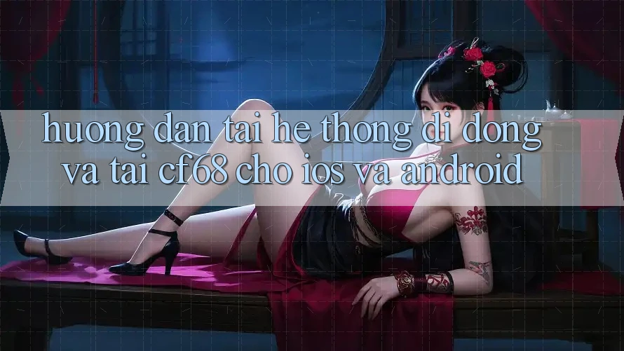 Hướng Dẫn Tải Hệ thống di động Và Tải cf68 Cho iOS và Android Hướng Dẫn Tải Hệ thống di động Và Tải cf68 Cho iOS và Android