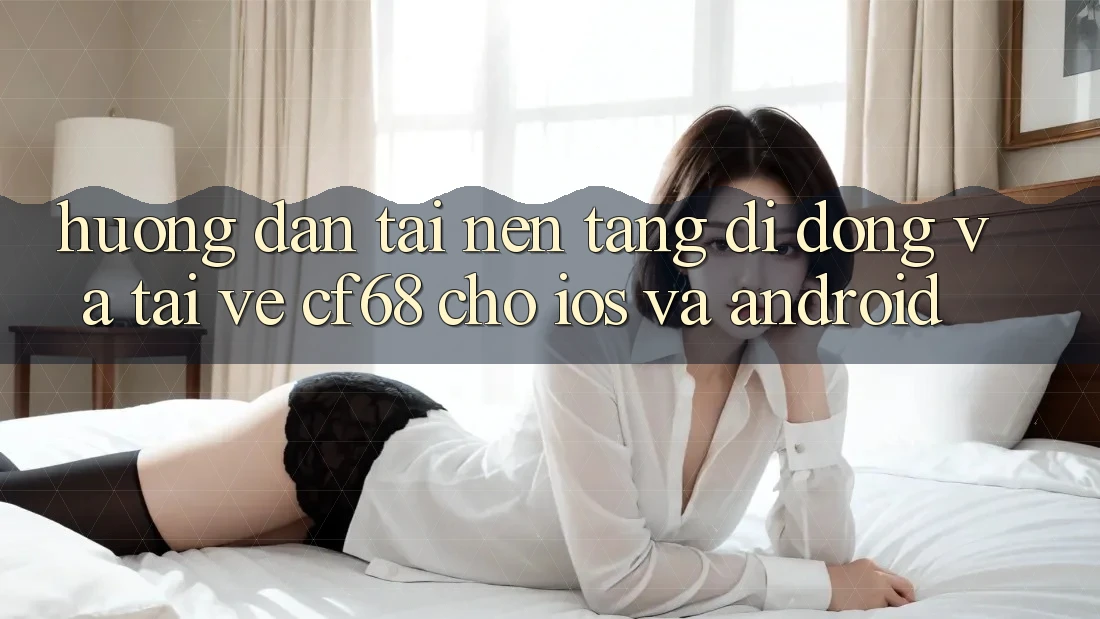 Hướng Dẫn Tải Nền tảng di động Và Tải về cf68 Cho iOS và Android Hướng Dẫn Tải Nền tảng di động Và Tải về cf68 Cho iOS và Android