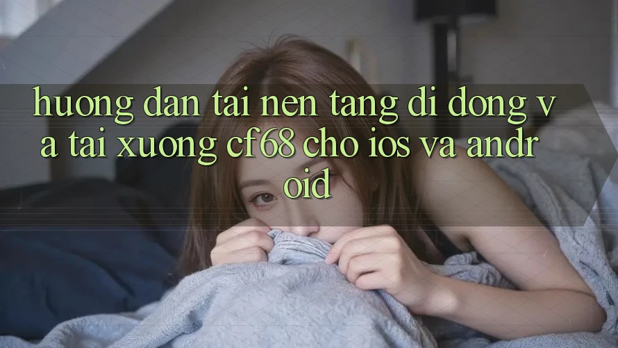 Hướng Dẫn Tải Nền tảng di động Và Tải xuống cf68 Cho iOS và Android Hướng Dẫn Tải Nền tảng di động Và Tải xuống cf68 Cho iOS và Android