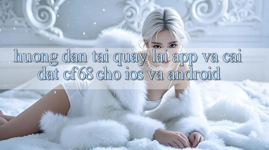 Hướng Dẫn Tải quay lại App Và Cài Đặt cf68 Cho iOS và Android