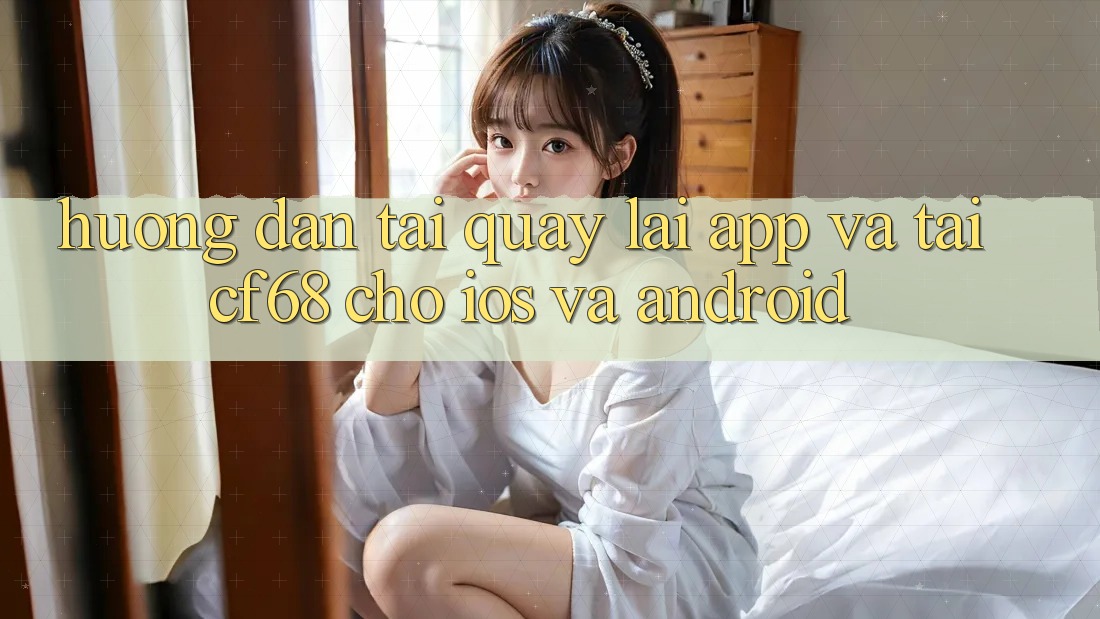 Hướng dẫn Tải quay lại App Và Tải cf68 Cho iOS và Android