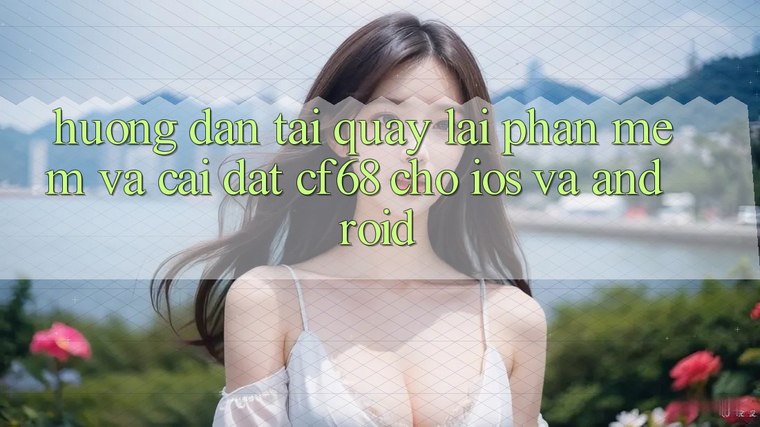 Hướng Dẫn Tải quay lại Phần mềm Và Cài Đặt cf68 Cho iOS và Android Hướng Dẫn Tải quay lại Phần mềm Và Cài Đặt cf68 Cho iOS và Android
