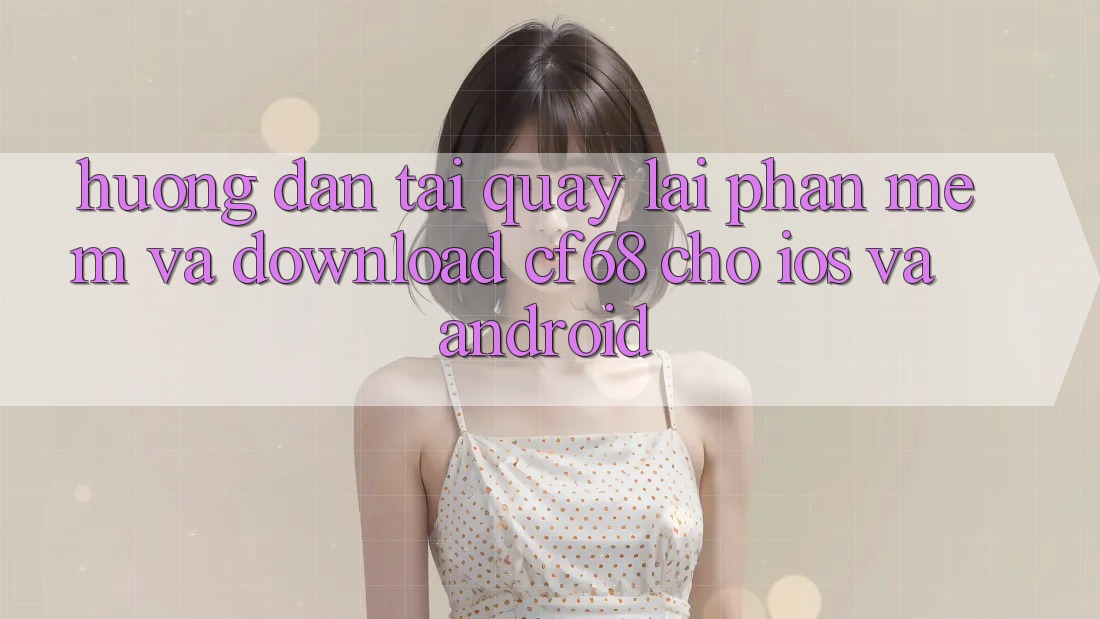 Hướng Dẫn Tải quay lại Phần mềm Và Download cf68 Cho iOS và Android Hướng Dẫn Tải quay lại Phần mềm Và Download cf68 Cho iOS và Android